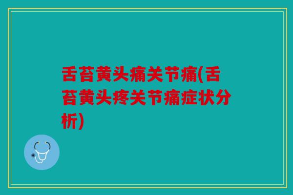 舌苔黄头痛关节痛(舌苔黄头疼关节痛症状分析)
