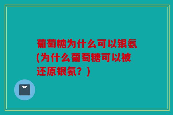 葡萄糖为什么可以银氨(为什么葡萄糖可以被还原银氨？)