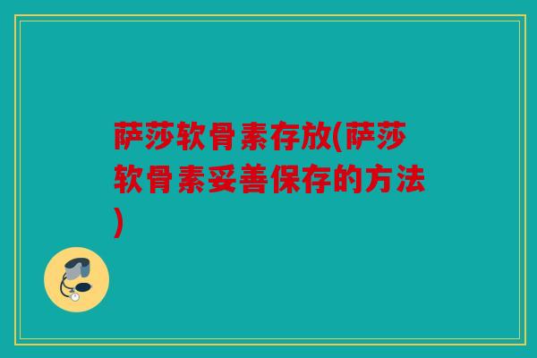 萨莎软骨素存放(萨莎软骨素妥善保存的方法)