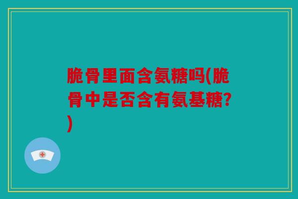 脆骨里面含氨糖吗(脆骨中是否含有氨基糖？)