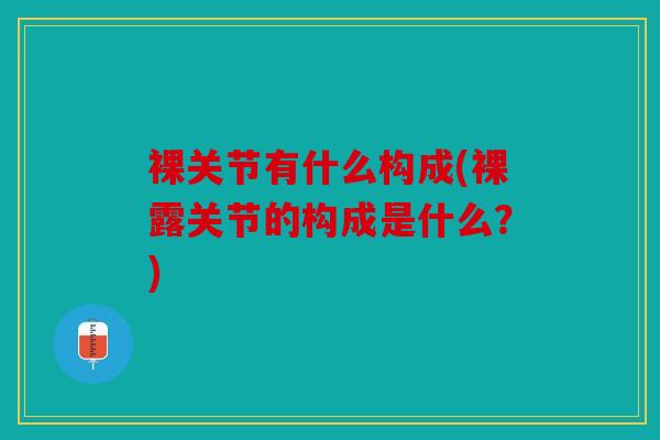 裸关节有什么构成(裸露关节的构成是什么？)