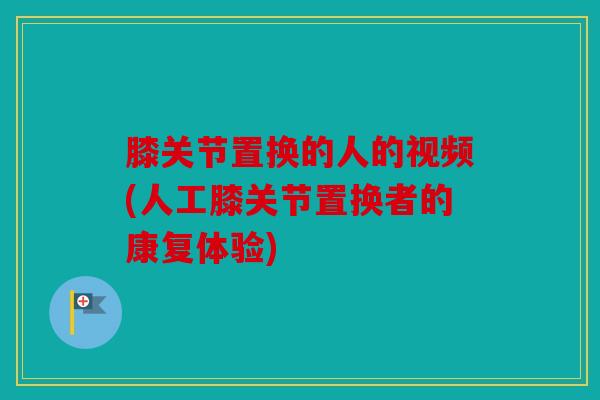 膝关节置换的人的视频(人工膝关节置换者的康复体验)