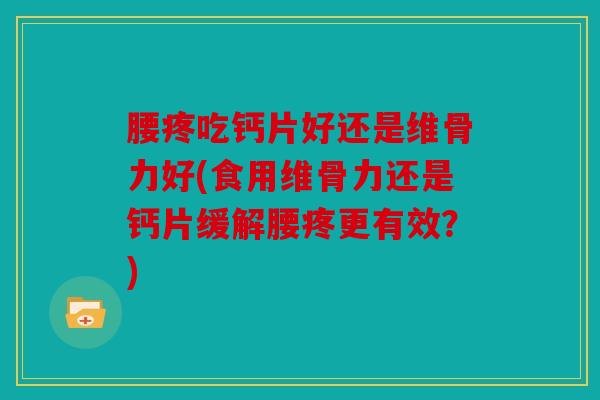 腰疼吃钙片好还是维骨力好(食用维骨力还是钙片缓解腰疼更有效？)
