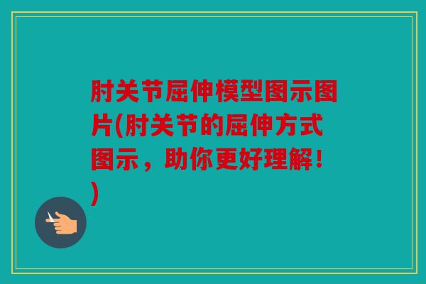 肘关节屈伸模型图示图片(肘关节的屈伸方式图示，助你更好理解！)