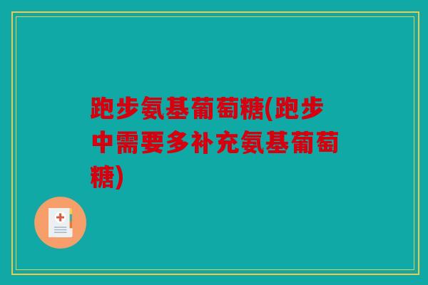 跑步氨基葡萄糖(跑步中需要多补充氨基葡萄糖)