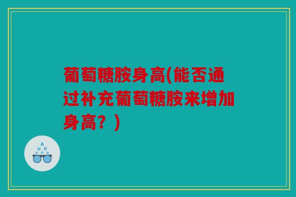 葡萄糖胺身高(能否通过补充葡萄糖胺来增加身高？)