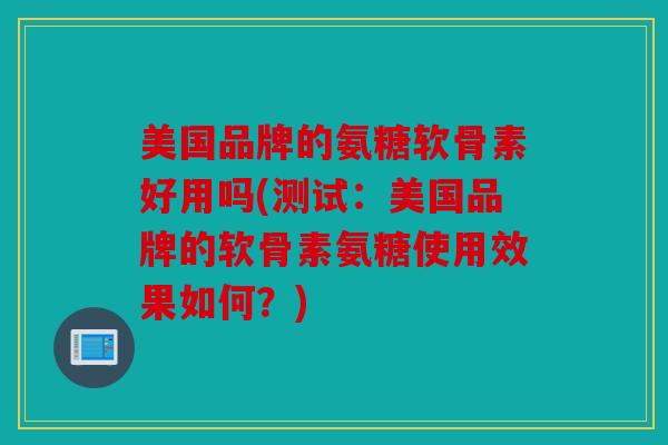 美国品牌的氨糖软骨素好用吗(测试：美国品牌的软骨素氨糖使用效果如何？)