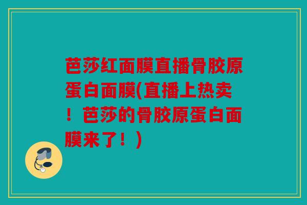 芭莎红面膜直播骨胶原蛋白面膜(直播上热卖！芭莎的骨胶原蛋白面膜来了！)