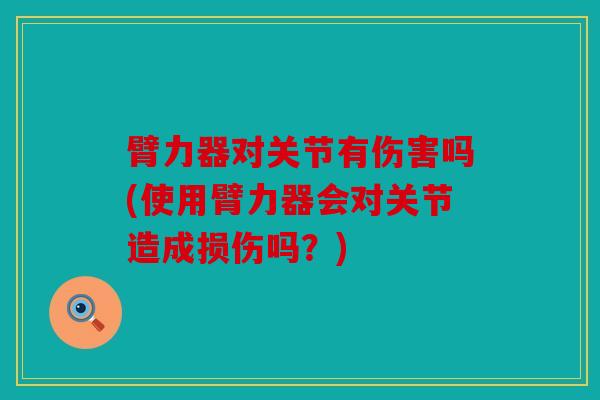 臂力器对关节有伤害吗(使用臂力器会对关节造成损伤吗？)