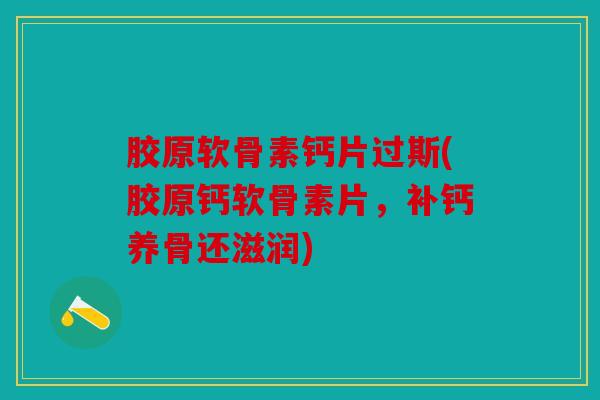 胶原软骨素钙片过斯(胶原钙软骨素片，补钙养骨还滋润)