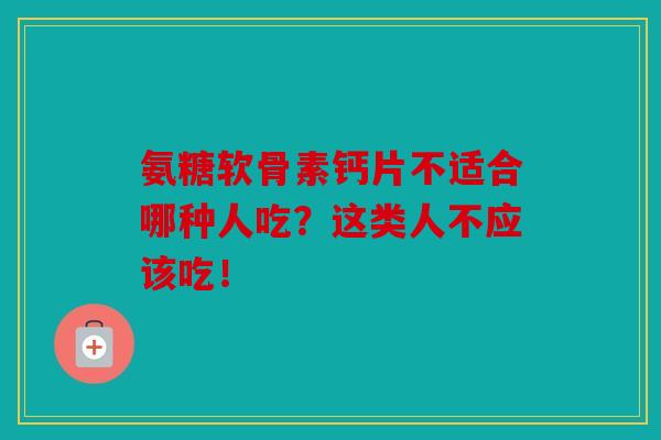 氨糖软骨素钙片不适合哪种人吃？这类人不应该吃！
