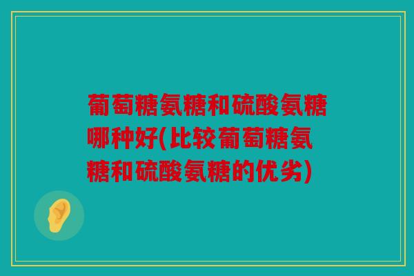 葡萄糖氨糖和硫酸氨糖哪种好(比较葡萄糖氨糖和硫酸氨糖的优劣)
