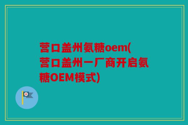 营口盖州氨糖oem(营口盖州一厂商开启氨糖OEM模式)