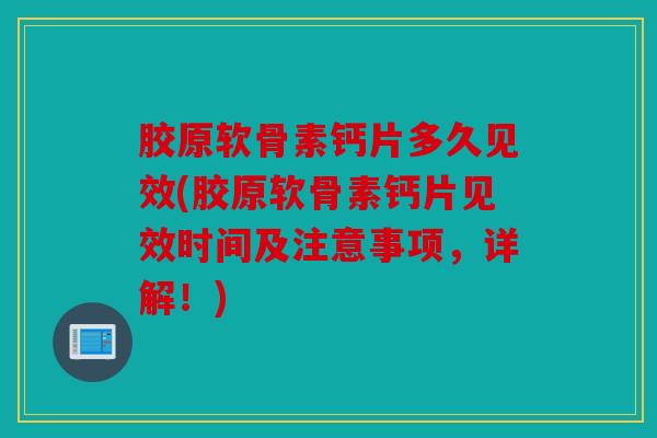 胶原软骨素钙片多久见效(胶原软骨素钙片见效时间及注意事项，详解！)