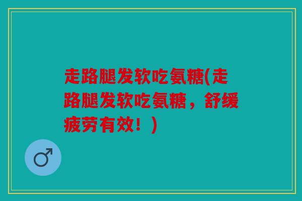 走路腿发软吃氨糖(走路腿发软吃氨糖，舒缓疲劳有效！)
