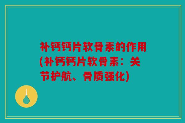 补钙钙片软骨素的作用(补钙钙片软骨素：关节护航、骨质强化)