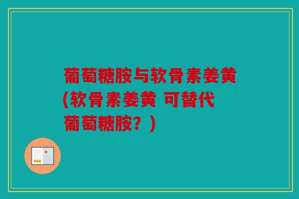 葡萄糖胺与软骨素姜黄(软骨素姜黄 可替代葡萄糖胺？)