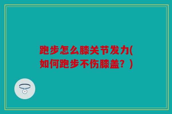 跑步怎么膝关节发力(如何跑步不伤膝盖？)