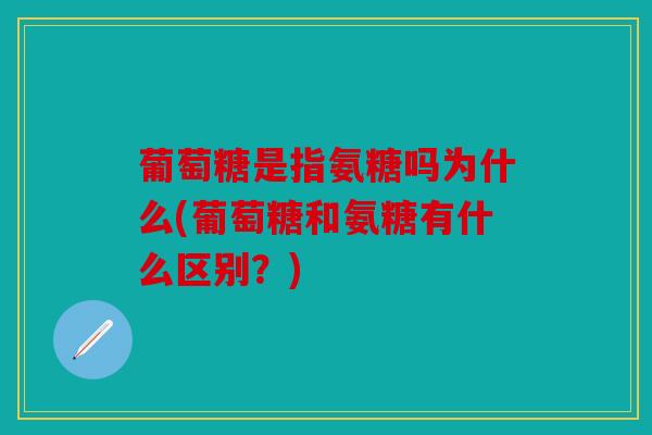 葡萄糖是指氨糖吗为什么(葡萄糖和氨糖有什么区别？)