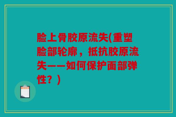 脸上骨胶原流失(重塑脸部轮廓，抵抗胶原流失——如何保护面部弹性？)