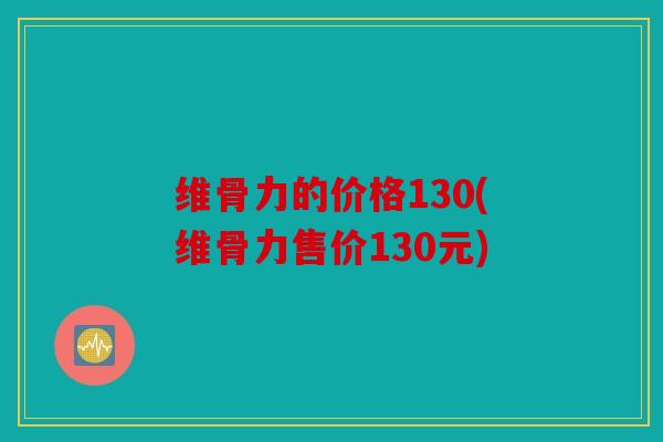 维骨力的价格130(维骨力售价130元)