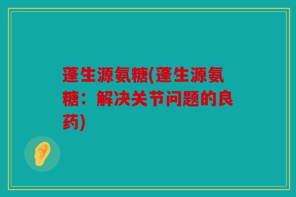 蓬生源氨糖(蓬生源氨糖：解决关节问题的良药)
