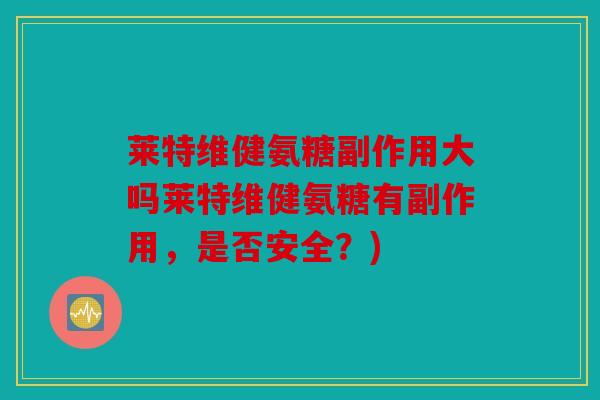 莱特维健氨糖副作用大吗莱特维健氨糖有副作用，是否安全？)