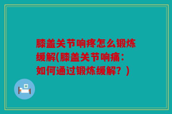 膝盖关节响疼怎么锻炼缓解(膝盖关节响痛：如何通过锻炼缓解？)