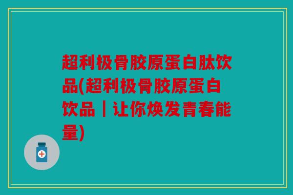 超利极骨胶原蛋白肽饮品(超利极骨胶原蛋白饮品｜让你焕发青春能量)