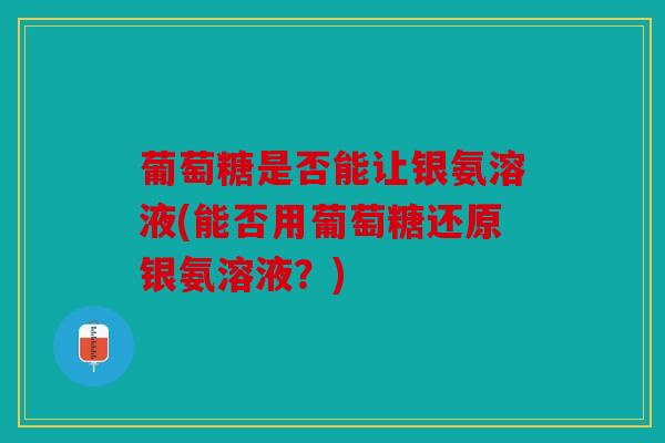 葡萄糖是否能让银氨溶液(能否用葡萄糖还原银氨溶液？)