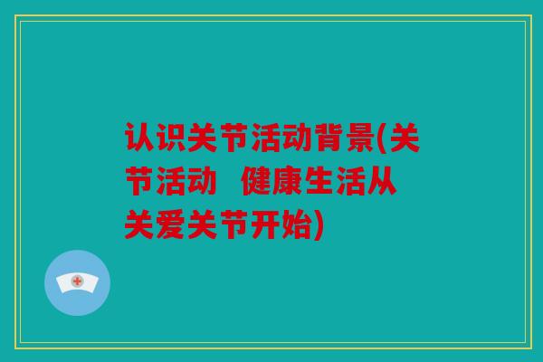 认识关节活动背景(关节活动  健康生活从关爱关节开始)