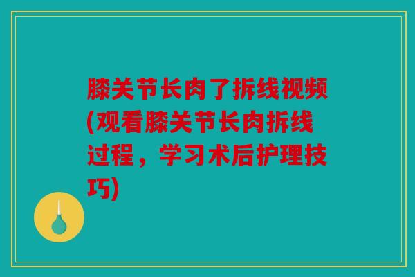 膝关节长肉了拆线视频(观看膝关节长肉拆线过程，学习术后护理技巧)