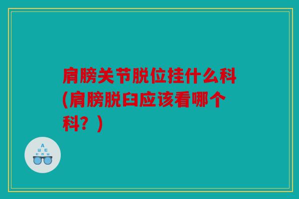 肩膀关节脱位挂什么科(肩膀脱臼应该看哪个科？)