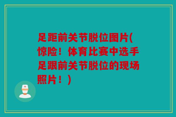 足距前关节脱位图片(惊险！体育比赛中选手足跟前关节脱位的现场照片！)