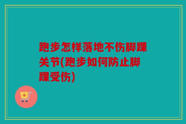 跑步怎样落地不伤脚踝关节(跑步如何防止脚踝受伤)