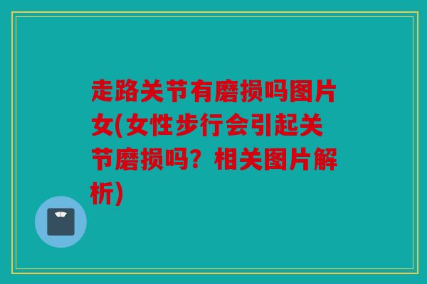 走路关节有磨损吗图片女(女性步行会引起关节磨损吗？相关图片解析)