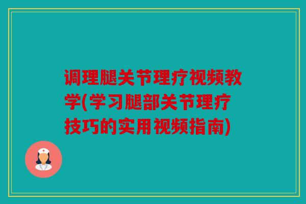 调理腿关节理疗视频教学(学习腿部关节理疗技巧的实用视频指南)