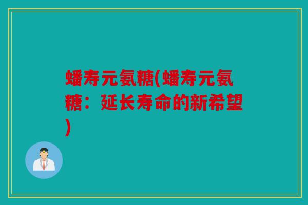 蟠寿元氨糖(蟠寿元氨糖：延长寿命的新希望)