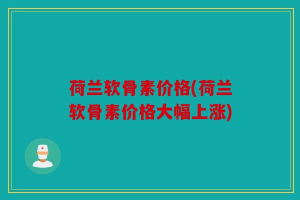 荷兰软骨素价格(荷兰软骨素价格大幅上涨)