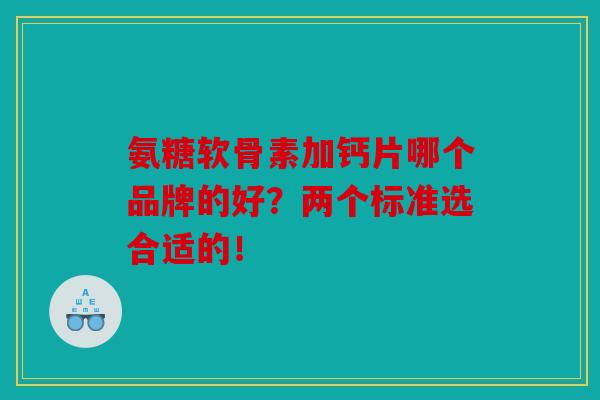 氨糖软骨素加钙片哪个品牌的好？两个标准选合适的！