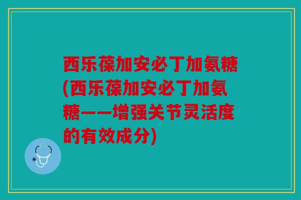 西乐葆加安必丁加氨糖(西乐葆加安必丁加氨糖——增强关节灵活度的有效成分)