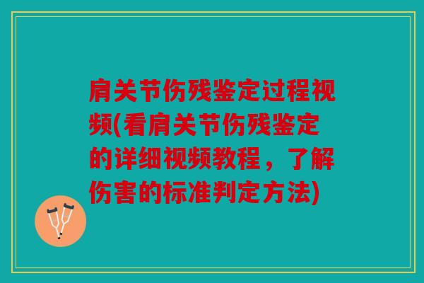 肩关节伤残鉴定过程视频(看肩关节伤残鉴定的详细视频教程，了解伤害的标准判定方法)