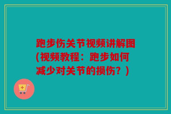 跑步伤关节视频讲解图(视频教程：跑步如何减少对关节的损伤？)