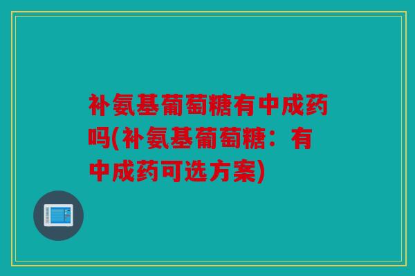 补氨基葡萄糖有中成药吗(补氨基葡萄糖：有中成药可选方案)