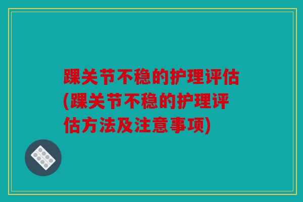 踝关节不稳的护理评估(踝关节不稳的护理评估方法及注意事项)
