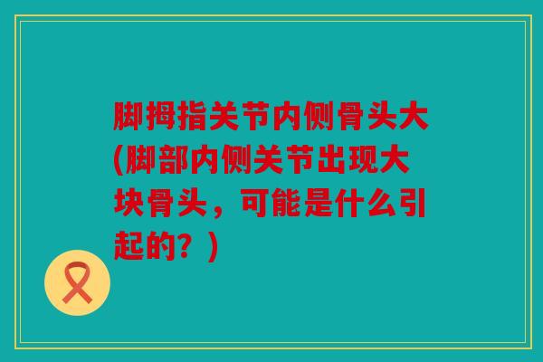 脚拇指关节内侧骨头大(脚部内侧关节出现大块骨头，可能是什么引起的？)