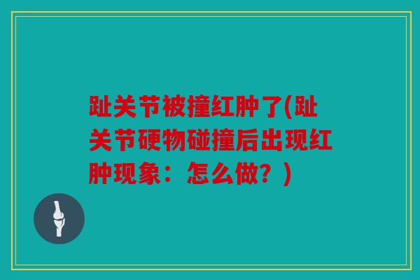 趾关节被撞红肿了(趾关节硬物碰撞后出现红肿现象：怎么做？)