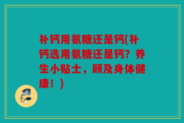 补钙用氨糖还是钙(补钙选用氨糖还是钙？养生小贴士，顾及身体健康！)
