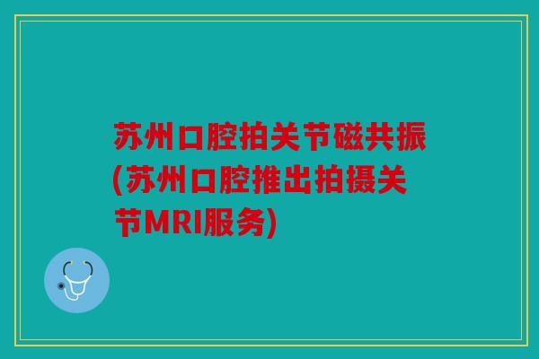 苏州口腔拍关节磁共振(苏州口腔推出拍摄关节MRI服务)