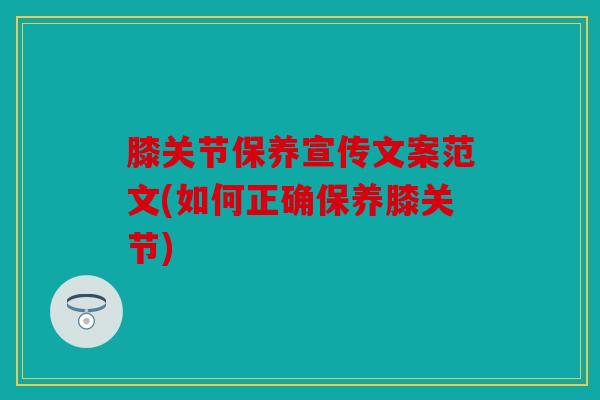 膝关节保养宣传文案范文(如何正确保养膝关节)